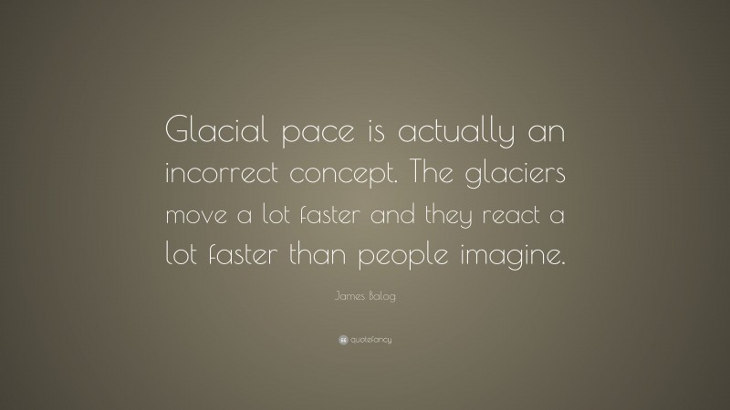 James Balog Quote: “Glacial pace is actually an incorrect concept. The glaciers move a lot faster and they react a lot faster than people imagine.”