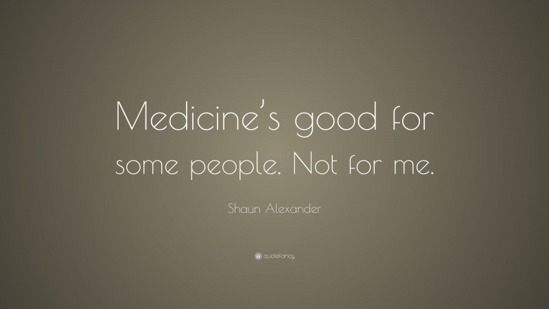 Shaun Alexander Quote: “Medicine’s good for some people. Not for me.”