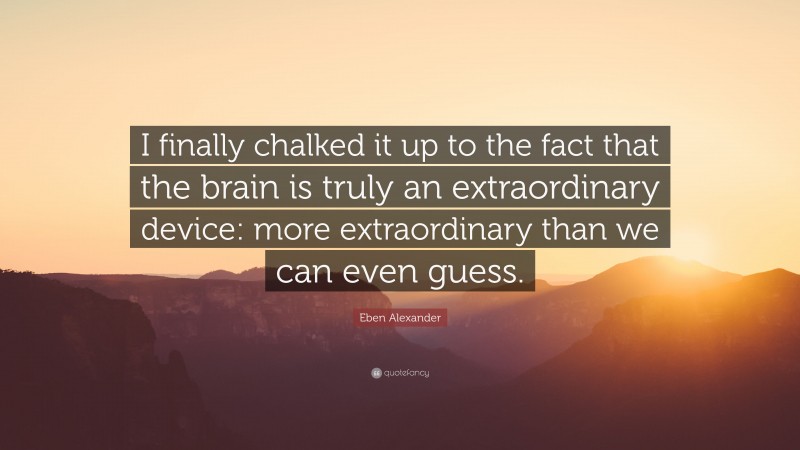 Eben Alexander Quote: “I finally chalked it up to the fact that the brain is truly an extraordinary device: more extraordinary than we can even guess.”