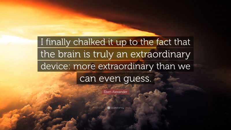 Eben Alexander Quote: “I finally chalked it up to the fact that the brain is truly an extraordinary device: more extraordinary than we can even guess.”