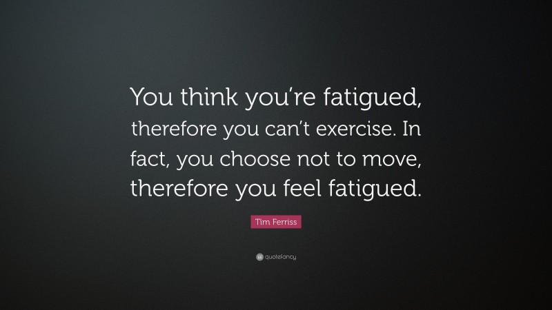 Tim Ferriss Quote: “You think you’re fatigued, therefore you can’t exercise. In fact, you choose not to move, therefore you feel fatigued.”
