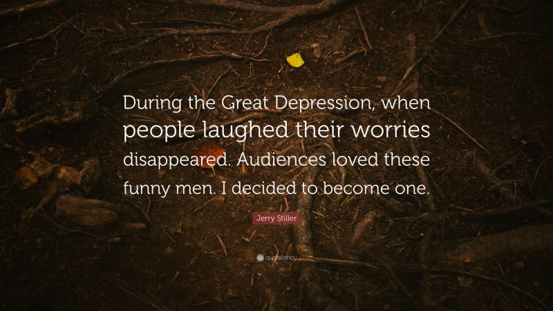 Jerry Stiller Quote: “During the Great Depression, when people laughed their worries disappeared. Audiences loved these funny men. I decided to become one.”