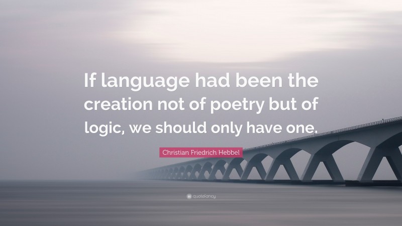 Christian Friedrich Hebbel Quote: “If language had been the creation not of poetry but of logic, we should only have one.”
