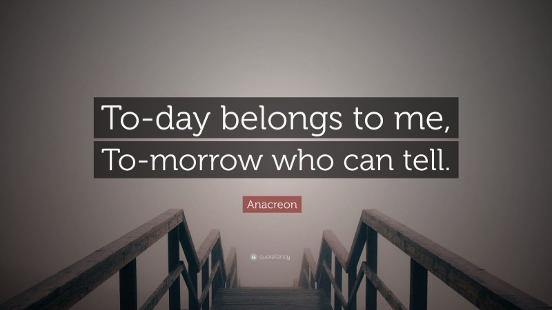 Anacreon Quote: “To-day belongs to me, To-morrow who can tell.”