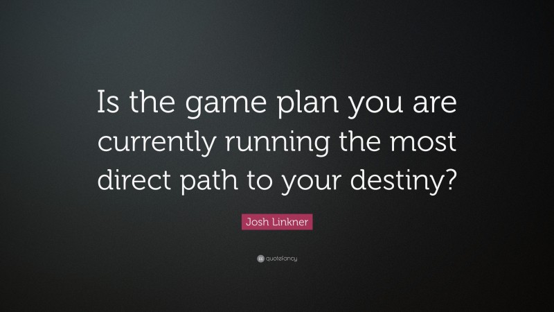 Josh Linkner Quote: “Is the game plan you are currently running the most direct path to your destiny?”
