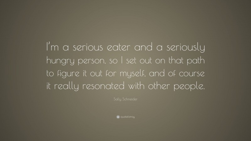 Sally Schneider Quote: “I’m a serious eater and a seriously hungry person, so I set out on that path to figure it out for myself, and of course it really resonated with other people.”