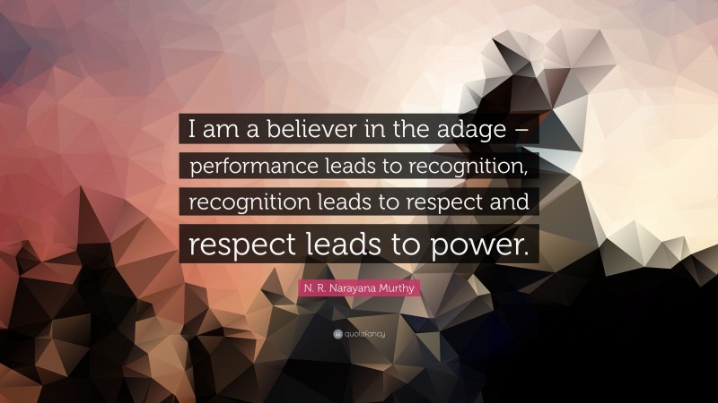 N. R. Narayana Murthy Quote: “I am a believer in the adage – performance leads to recognition, recognition leads to respect and respect leads to power.”