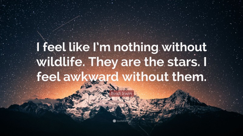 Bindi Irwin Quote: “I feel like I’m nothing without wildlife. They are the stars. I feel awkward without them.”