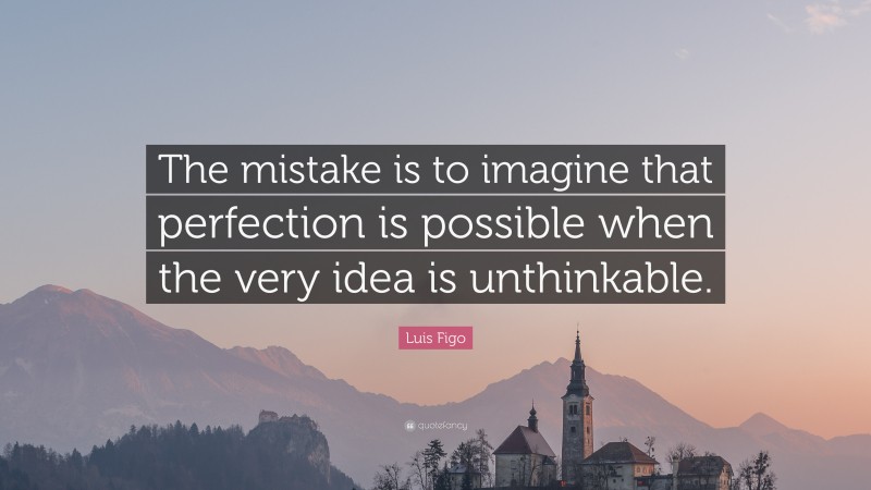 Luis Figo Quote: “The mistake is to imagine that perfection is possible when the very idea is unthinkable.”