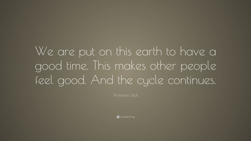 Wolfman Jack Quote: “We are put on this earth to have a good time. This makes other people feel good. And the cycle continues.”