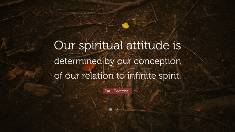 Paul Twitchell Quote: “Our spiritual attitude is determined by our conception of our relation to infinite spirit.”