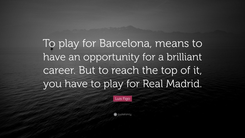Luis Figo Quote: “To play for Barcelona, means to have an opportunity for a brilliant career. But to reach the top of it, you have to play for Real Madrid.”
