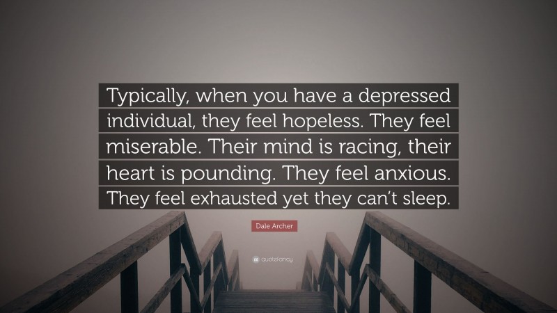 Dale Archer Quote: “Typically, when you have a depressed individual, they feel hopeless. They feel miserable. Their mind is racing, their heart is pounding. They feel anxious. They feel exhausted yet they can’t sleep.”