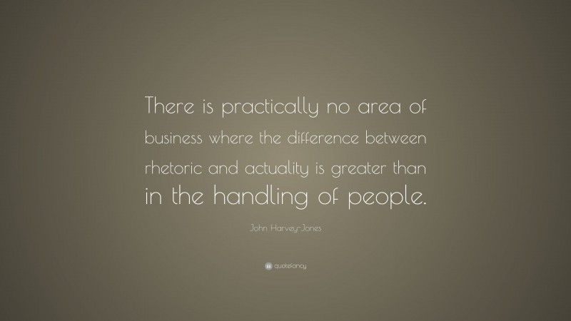 John Harvey-Jones Quote: “There is practically no area of business where the difference between rhetoric and actuality is greater than in the handling of people.”