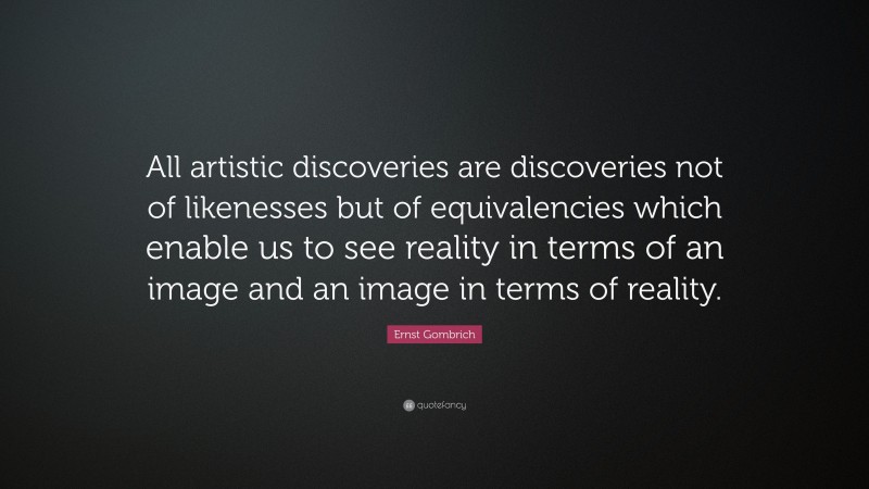 Ernst Gombrich Quote: “All artistic discoveries are discoveries not of likenesses but of equivalencies which enable us to see reality in terms of an image and an image in terms of reality.”