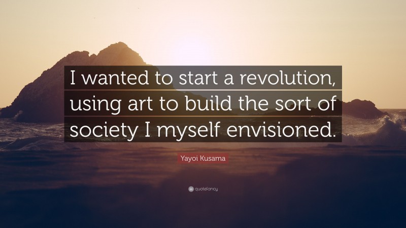 Yayoi Kusama Quote: “I wanted to start a revolution, using art to build the sort of society I myself envisioned.”