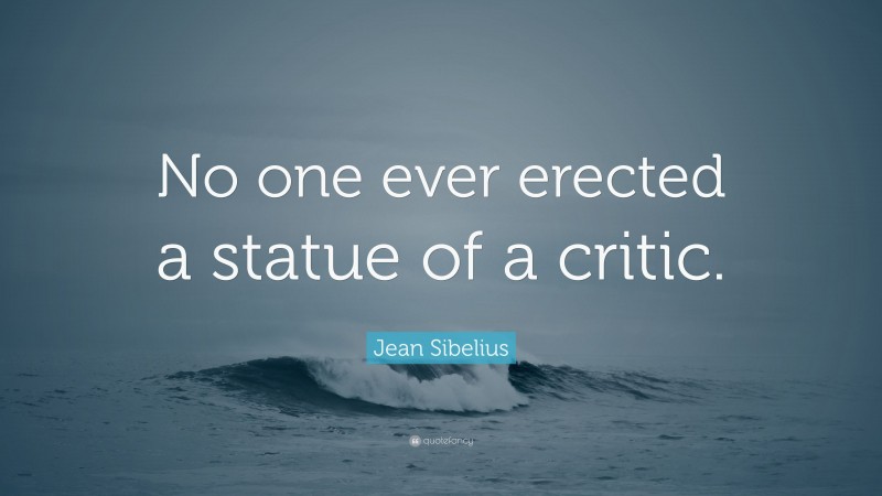 Jean Sibelius Quote: “No one ever erected a statue of a critic.”