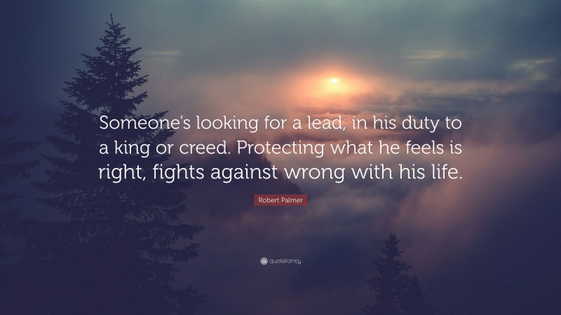 Robert Palmer Quote: “Someone’s looking for a lead, in his duty to a king or creed. Protecting what he feels is right, fights against wrong with his life.”