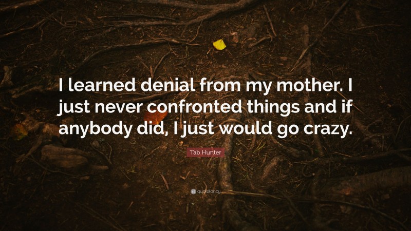 Tab Hunter Quote: “I learned denial from my mother. I just never confronted things and if anybody did, I just would go crazy.”