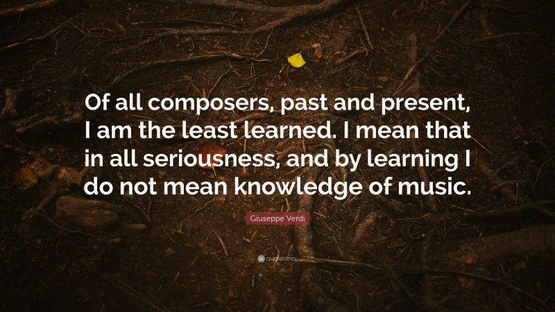 Giuseppe Verdi Quote: “Of all composers, past and present, I am the least learned. I mean that in all seriousness, and by learning I do not mean knowledge of music.”