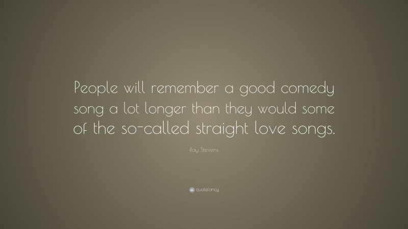 Ray Stevens Quote: “People will remember a good comedy song a lot longer than they would some of the so-called straight love songs.”