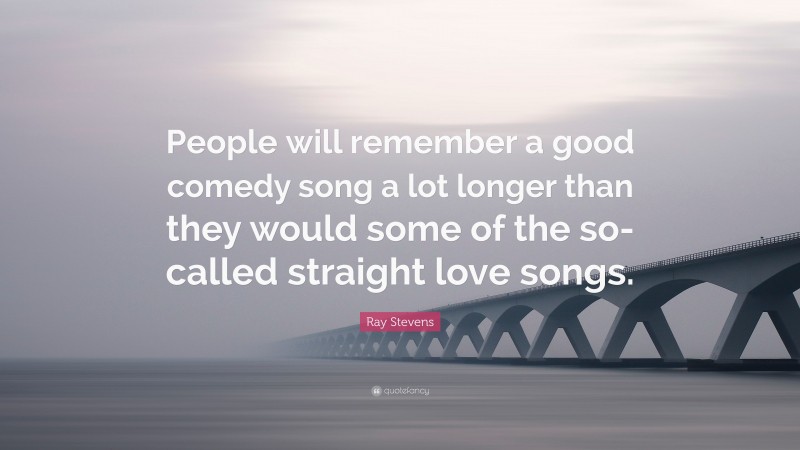 Ray Stevens Quote: “People will remember a good comedy song a lot longer than they would some of the so-called straight love songs.”