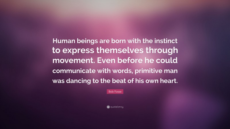 Bob Fosse Quote: “Human beings are born with the instinct to express themselves through movement. Even before he could communicate with words, primitive man was dancing to the beat of his own heart.”