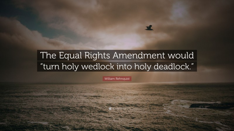 William Rehnquist Quote: “The Equal Rights Amendment would “turn holy wedlock into holy deadlock.””