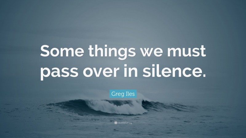 Greg Iles Quote: “Some things we must pass over in silence.”