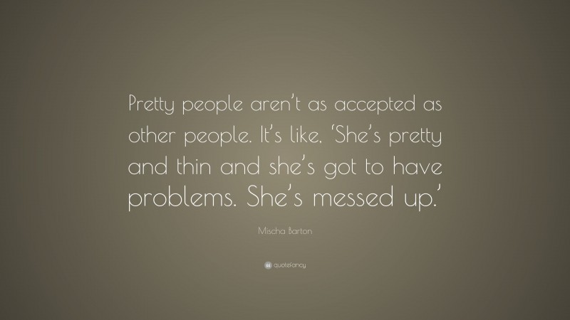 Mischa Barton Quote: “Pretty people aren’t as accepted as other people. It’s like, ‘She’s pretty and thin and she’s got to have problems. She’s messed up.’”
