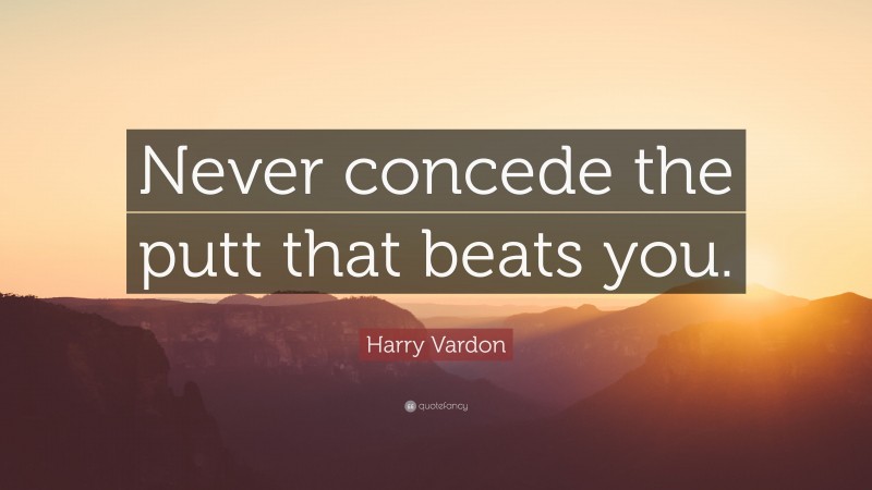 Harry Vardon Quote: “Never concede the putt that beats you.”