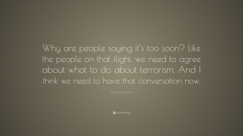 Paul Greengrass Quote: “Why are people saying it’s too soon? Like the people on that flight, we need to agree about what to do about terrorism. And I think we need to have that conversation now.”