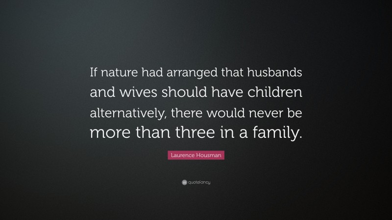 Laurence Housman Quote: “If nature had arranged that husbands and wives should have children alternatively, there would never be more than three in a family.”