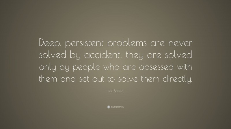Lee Smolin Quote: “Deep, persistent problems are never solved by accident; they are solved only by people who are obsessed with them and set out to solve them directly.”