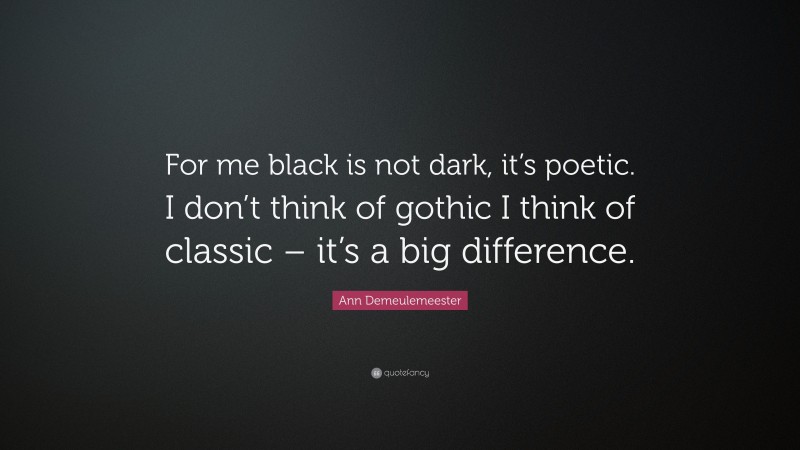 Ann Demeulemeester Quote: “For me black is not dark, it’s poetic. I don’t think of gothic I think of classic – it’s a big difference.”