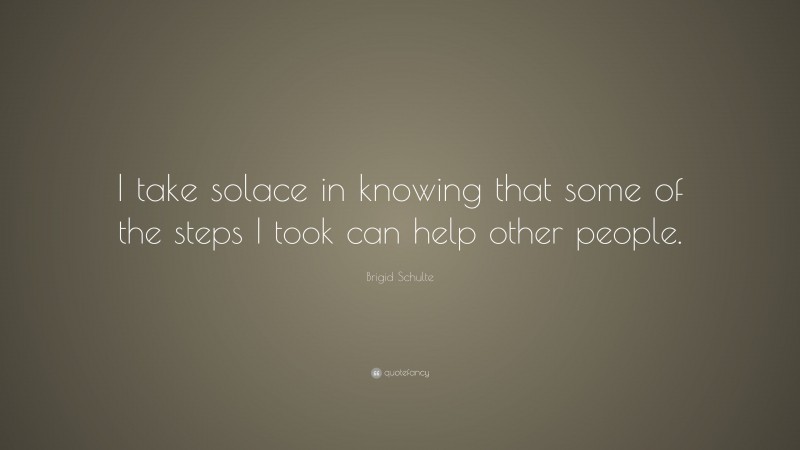 Brigid Schulte Quote: “I take solace in knowing that some of the steps I took can help other people.”