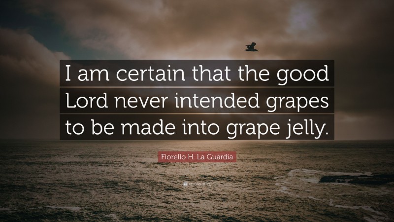 Fiorello H. La Guardia Quote: “I am certain that the good Lord never intended grapes to be made into grape jelly.”