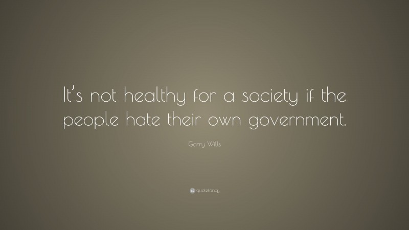 Garry Wills Quote: “It’s not healthy for a society if the people hate their own government.”