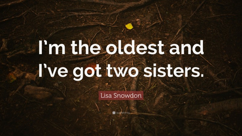 Lisa Snowdon Quote: “I’m the oldest and I’ve got two sisters.”