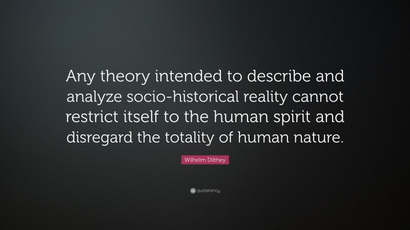 Wilhelm Dilthey Quote: “Any theory intended to describe and analyze socio-historical reality cannot restrict itself to the human spirit and disregard the totality of human nature.”
