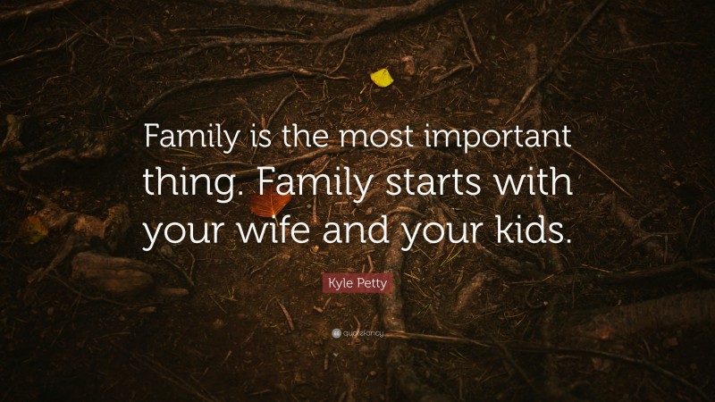 Kyle Petty Quote: “Family is the most important thing. Family starts with your wife and your kids.”