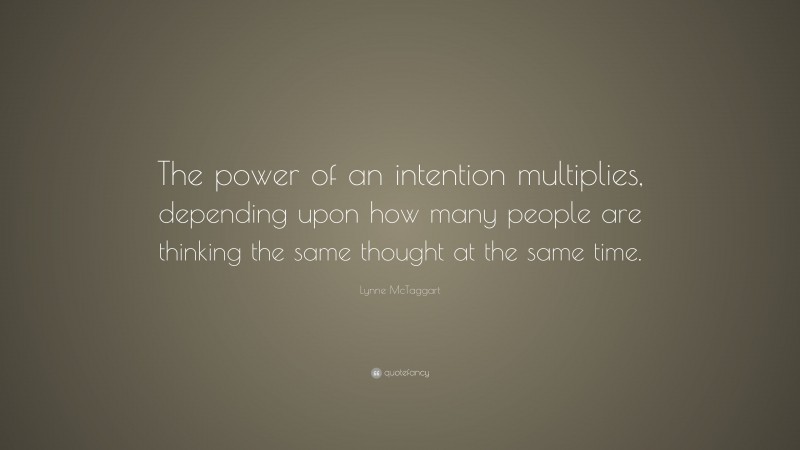 Lynne McTaggart Quote: “The power of an intention multiplies, depending upon how many people are thinking the same thought at the same time.”