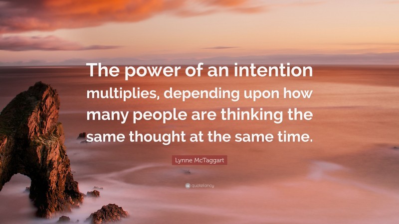 Lynne McTaggart Quote: “The power of an intention multiplies, depending upon how many people are thinking the same thought at the same time.”