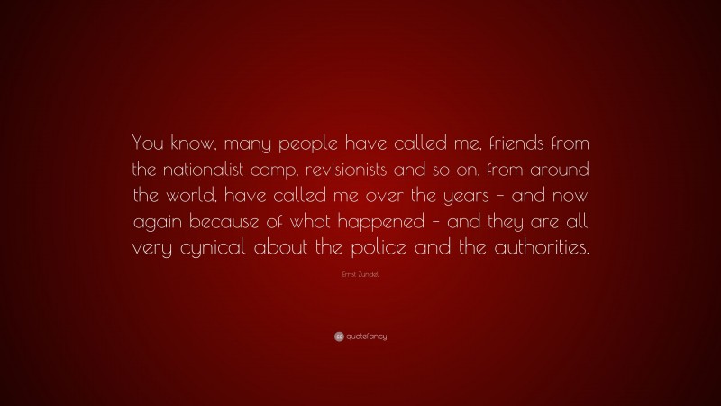Ernst Zundel Quote: “You know, many people have called me, friends from the nationalist camp, revisionists and so on, from around the world, have called me over the years – and now again because of what happened – and they are all very cynical about the police and the authorities.”