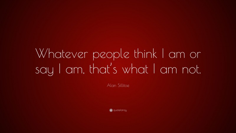 Alan Sillitoe Quote: “Whatever people think I am or say I am, that’s what I am not.”