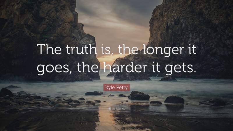 Kyle Petty Quote: “The truth is, the longer it goes, the harder it gets.”