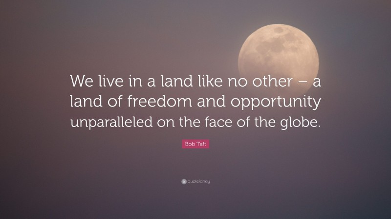 Bob Taft Quote: “We live in a land like no other – a land of freedom and opportunity unparalleled on the face of the globe.”