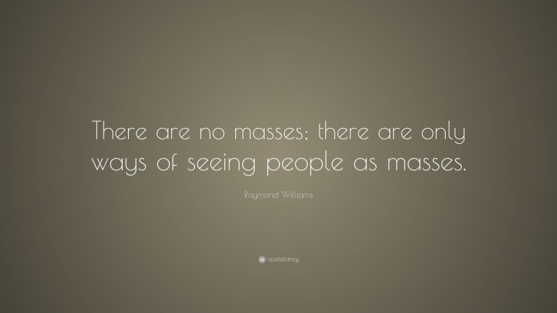 Raymond Williams Quote: “There are no masses; there are only ways of seeing people as masses.”