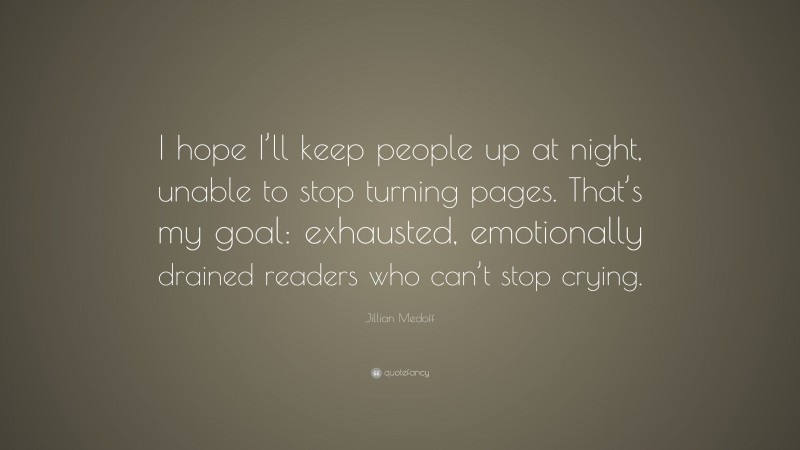 Jillian Medoff Quote: “I hope I’ll keep people up at night, unable to stop turning pages. That’s my goal: exhausted, emotionally drained readers who can’t stop crying.”