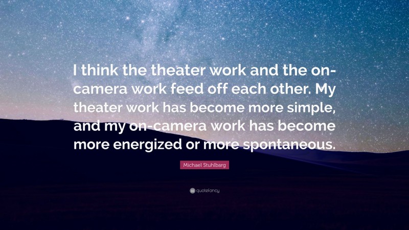 Michael Stuhlbarg Quote: “I think the theater work and the on-camera work feed off each other. My theater work has become more simple, and my on-camera work has become more energized or more spontaneous.”